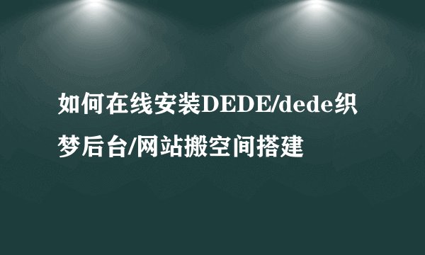 如何在线安装DEDE/dede织梦后台/网站搬空间搭建