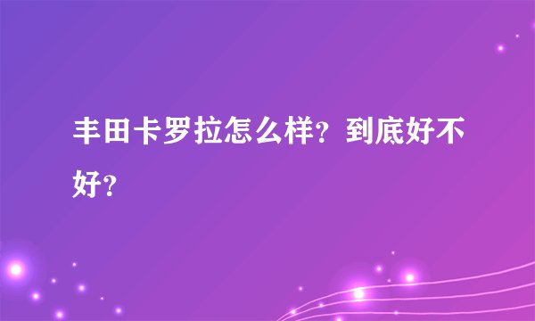丰田卡罗拉怎么样？到底好不好？
