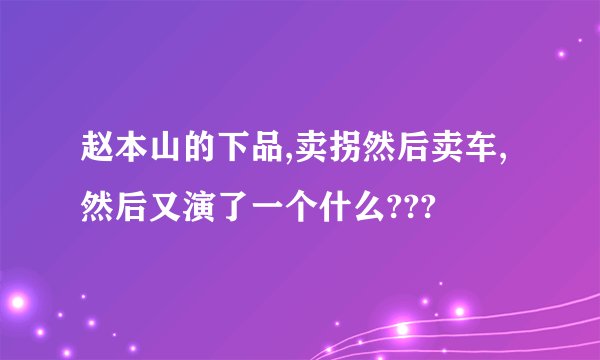 赵本山的下品,卖拐然后卖车,然后又演了一个什么???