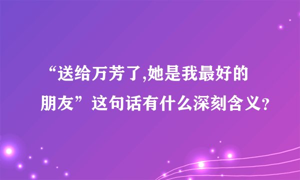 “送给万芳了,她是我最好的朋友”这句话有什么深刻含义？