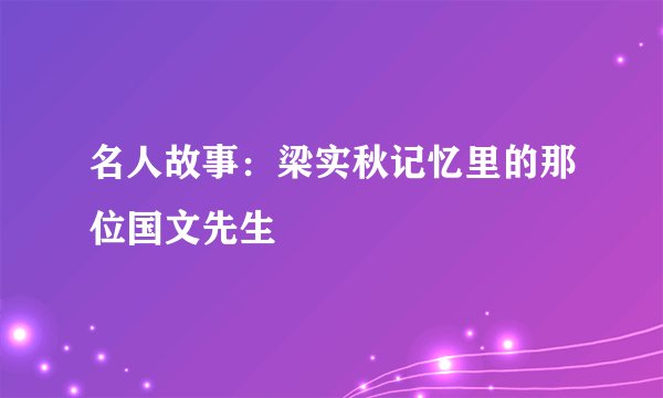 名人故事：梁实秋记忆里的那位国文先生