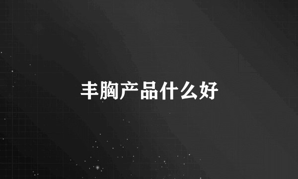 丰胸产品什么好