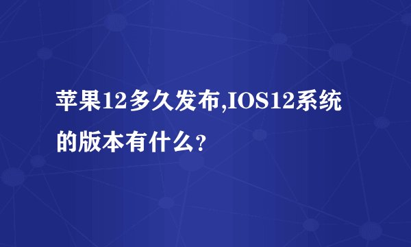 苹果12多久发布,IOS12系统的版本有什么？