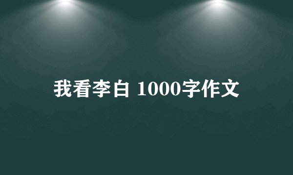 我看李白 1000字作文