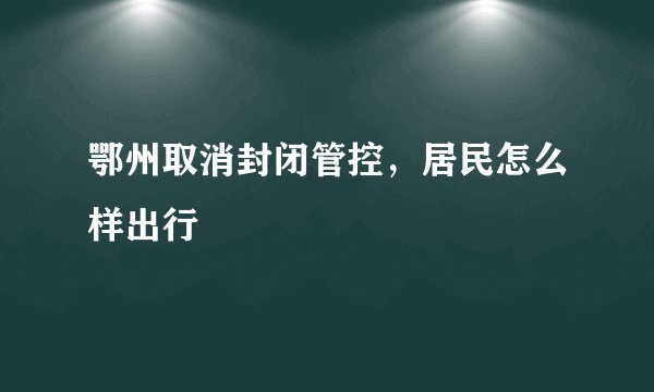 鄂州取消封闭管控，居民怎么样出行