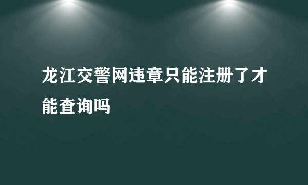 龙江交警网违章只能注册了才能查询吗