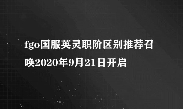 fgo国服英灵职阶区别推荐召唤2020年9月21日开启
