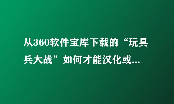 从360软件宝库下载的“玩具兵大战”如何才能汉化或设置成中文,请大神指教。给指条明路吧。