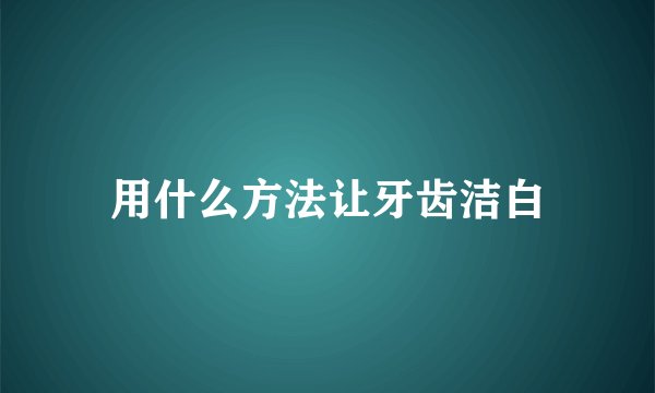 用什么方法让牙齿洁白