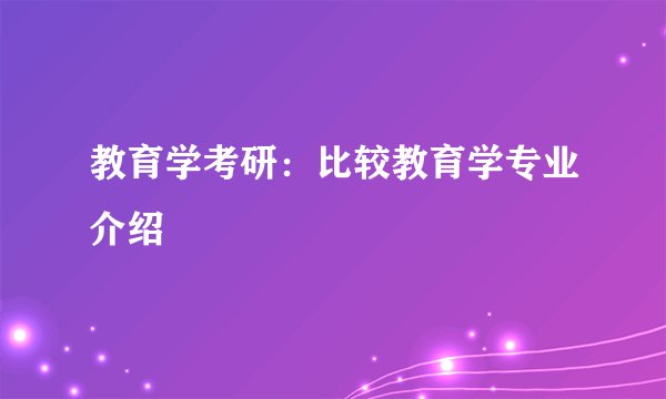 教育学考研：比较教育学专业介绍