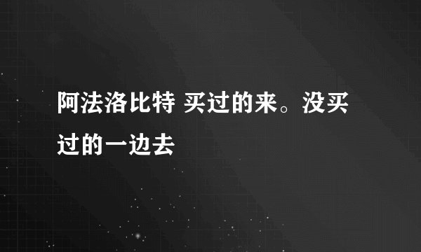 阿法洛比特 买过的来。没买过的一边去