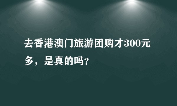 去香港澳门旅游团购才300元多，是真的吗？