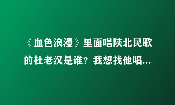 《血色浪漫》里面唱陕北民歌的杜老汉是谁？我想找他唱的其他陕北民歌？