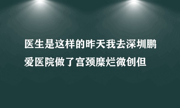 医生是这样的昨天我去深圳鹏爱医院做了宫颈糜烂微创但