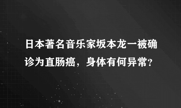 日本著名音乐家坂本龙一被确诊为直肠癌，身体有何异常？