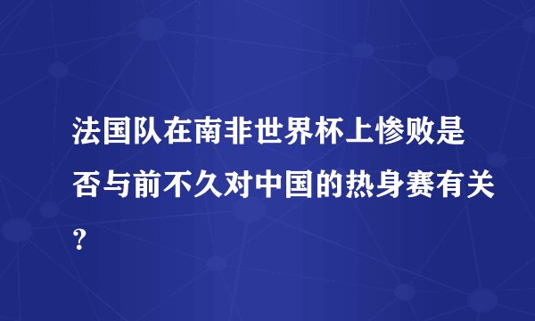 法国队在南非世界杯上惨败是否与前不久对中国的热身赛有关？