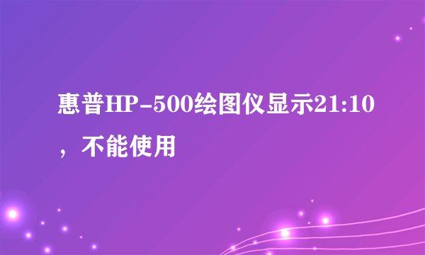 惠普HP-500绘图仪显示21:10，不能使用