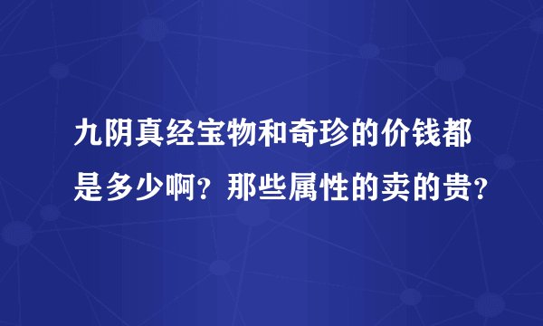 九阴真经宝物和奇珍的价钱都是多少啊？那些属性的卖的贵？
