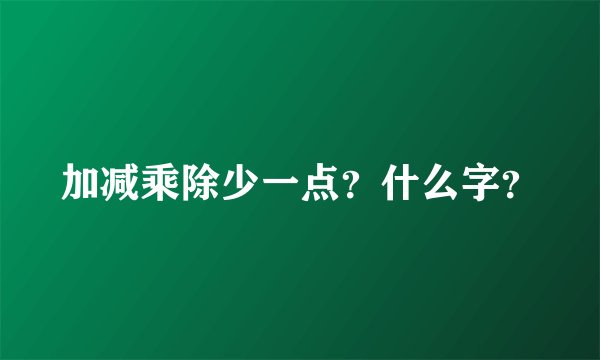 加减乘除少一点？什么字？
