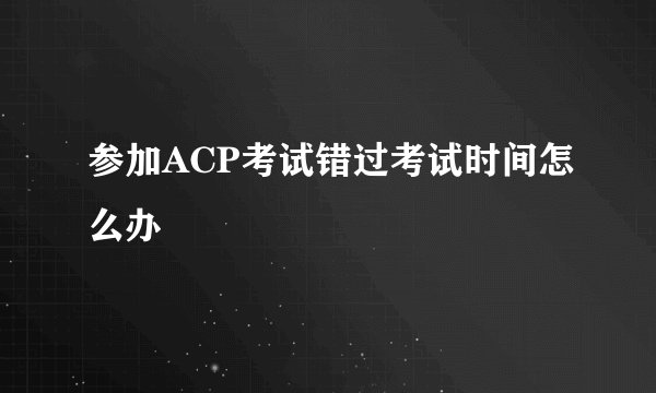 参加ACP考试错过考试时间怎么办