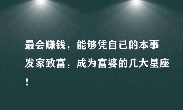 最会赚钱，能够凭自己的本事发家致富，成为富婆的几大星座！