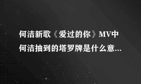 何洁新歌《爱过的你》MV中何洁抽到的塔罗牌是什么意思啊？没怎么玩过塔罗牌，不明白啊！谁能解释一下啊。
