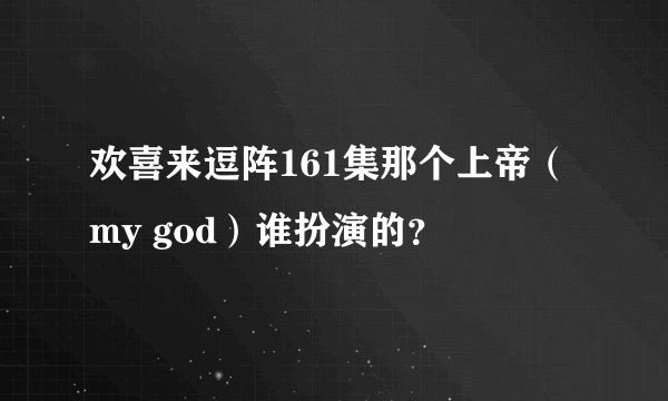 欢喜来逗阵161集那个上帝（my god）谁扮演的？
