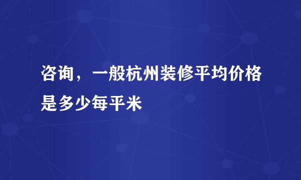 咨询，一般杭州装修平均价格是多少每平米