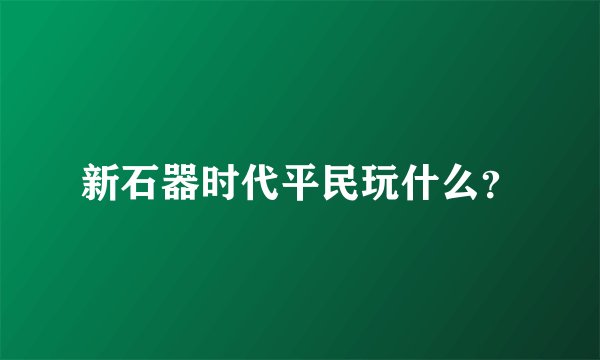 新石器时代平民玩什么？