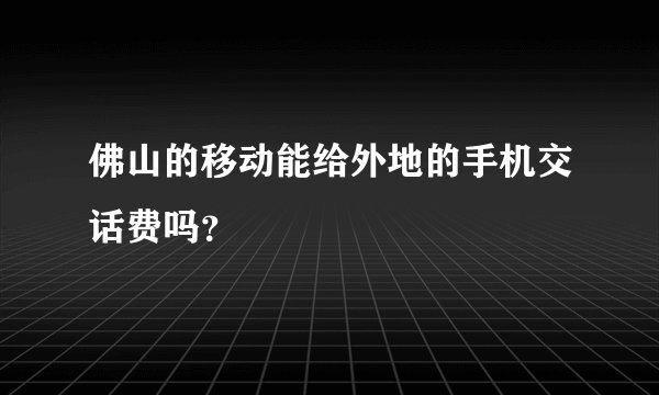 佛山的移动能给外地的手机交话费吗？