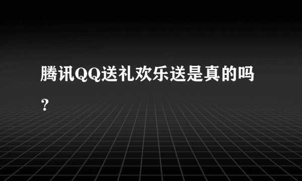 腾讯QQ送礼欢乐送是真的吗？
