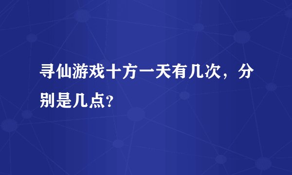 寻仙游戏十方一天有几次，分别是几点？