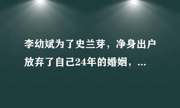 李幼斌为了史兰芽，净身出户放弃了自己24年的婚姻，离婚真相是什么？