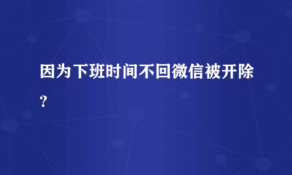 因为下班时间不回微信被开除？