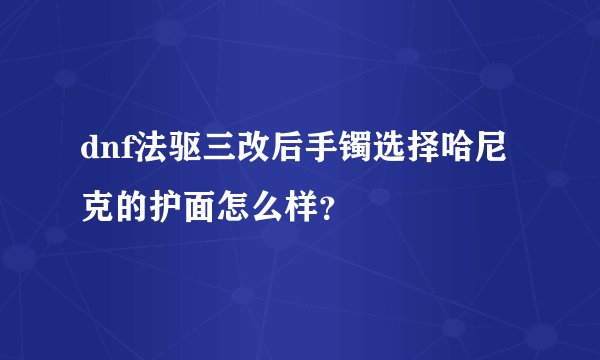 dnf法驱三改后手镯选择哈尼克的护面怎么样？