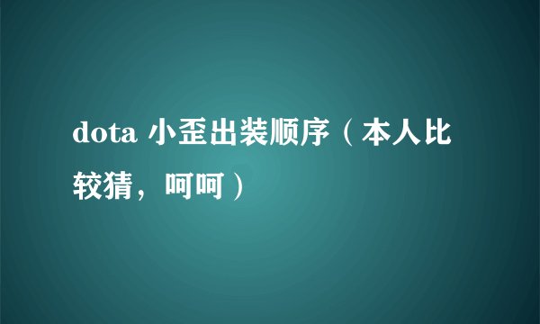 dota 小歪出装顺序（本人比较猜，呵呵）