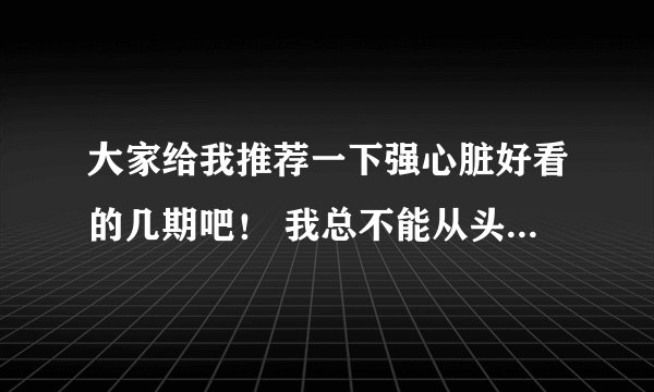 大家给我推荐一下强心脏好看的几期吧！ 我总不能从头全看吧 所以说大虾给我推荐推荐好看的几期。