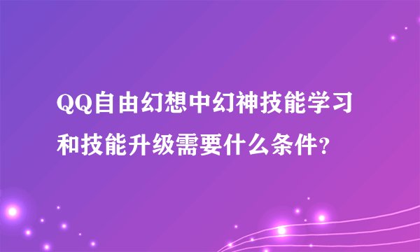 QQ自由幻想中幻神技能学习和技能升级需要什么条件？