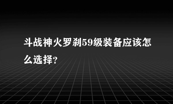 斗战神火罗刹59级装备应该怎么选择？