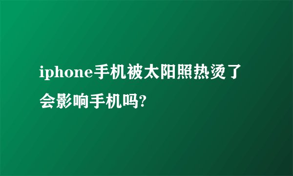 iphone手机被太阳照热烫了会影响手机吗?