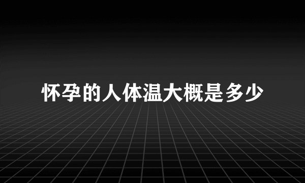 怀孕的人体温大概是多少