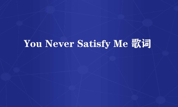 You Never Satisfy Me 歌词