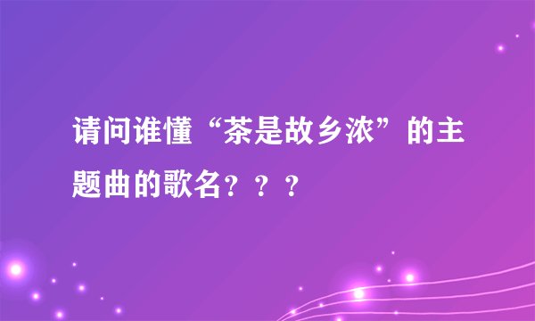 请问谁懂“茶是故乡浓”的主题曲的歌名？？？