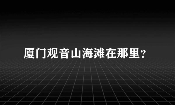 厦门观音山海滩在那里？