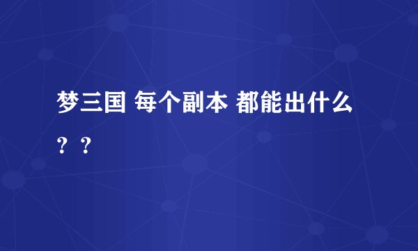 梦三国 每个副本 都能出什么？？