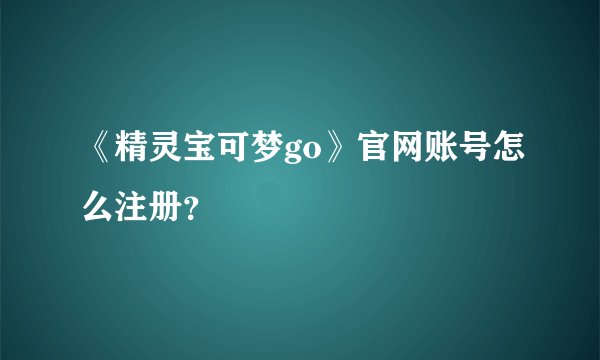 《精灵宝可梦go》官网账号怎么注册？