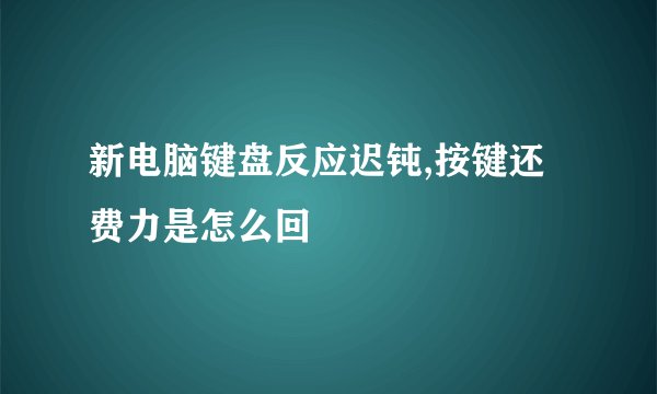 新电脑键盘反应迟钝,按键还费力是怎么回