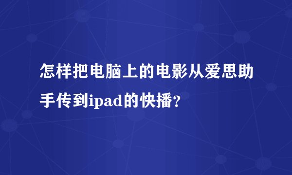 怎样把电脑上的电影从爱思助手传到ipad的快播？