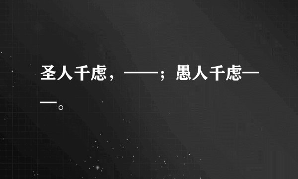 圣人千虑，——；愚人千虑——。