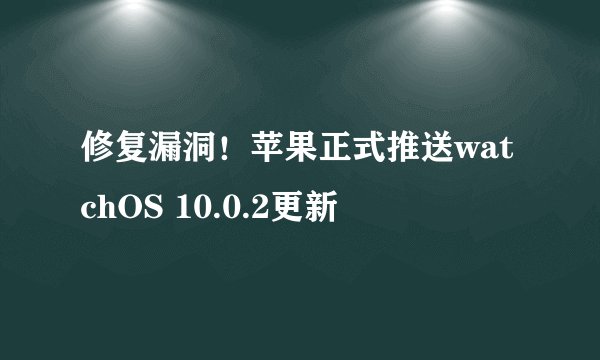 修复漏洞！苹果正式推送watchOS 10.0.2更新